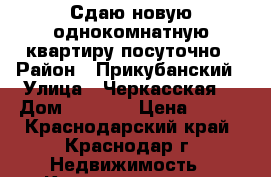 Сдаю новую однокомнатную квартиру посуточно › Район ­ Прикубанский › Улица ­ Черкасская  › Дом ­ 129/1 › Цена ­ 800 - Краснодарский край, Краснодар г. Недвижимость » Квартиры аренда посуточно   